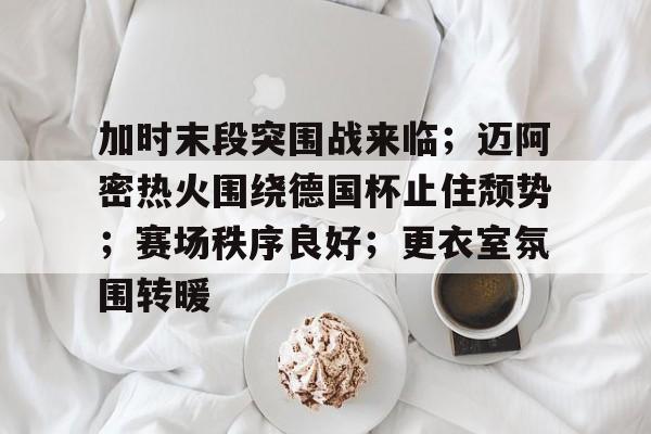 包含加时末段突围战来临；迈阿密热火围绕德国杯止住颓势；赛场秩序良好；更衣室氛围转暖的词条