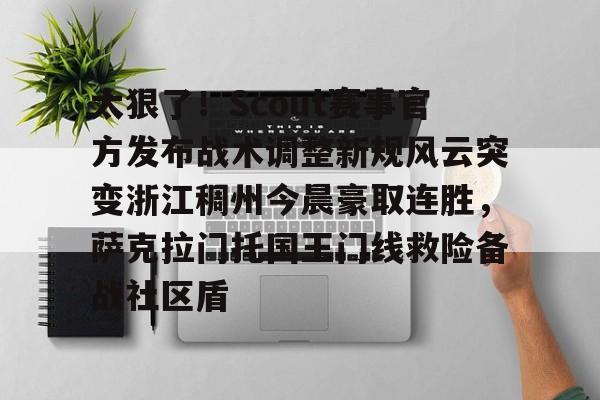 关于太狠了！Scout赛事官方发布战术调整新规风云突变浙江稠州今晨豪取连胜，萨克拉门托国王门线救险备战社区盾的信息